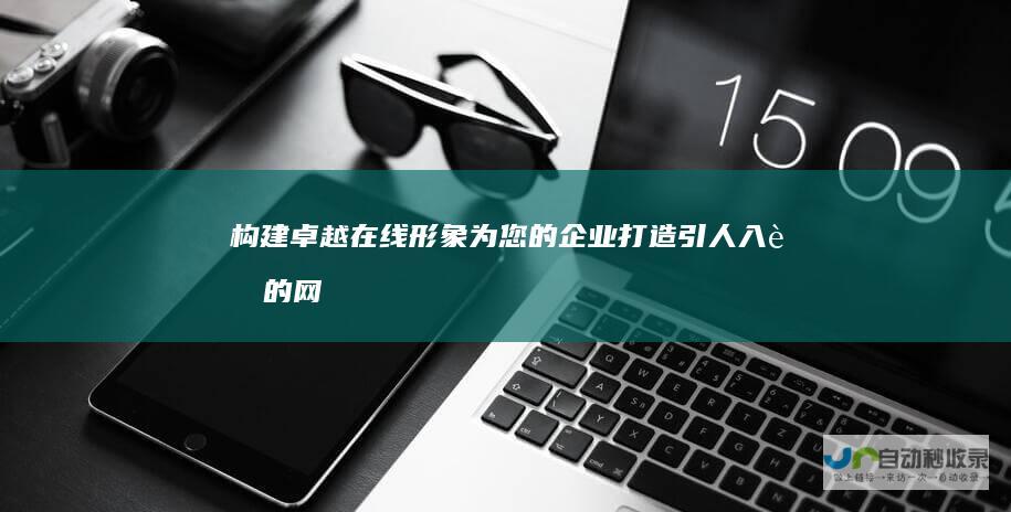 构建卓越在线形象为您的企业打造引人入胜的网